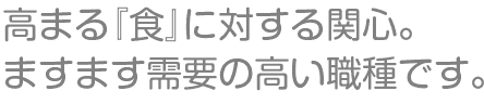 高まる『食』に対する関心。ますます需要の高い職種です。