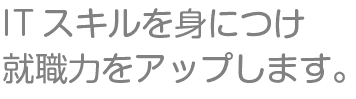 ITスキルを身につけ就職力をアップします。